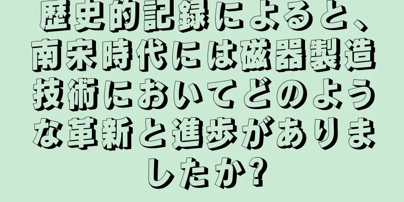 歴史的記録によると、南宋時代には磁器製造技術においてどのような革新と進歩がありましたか?