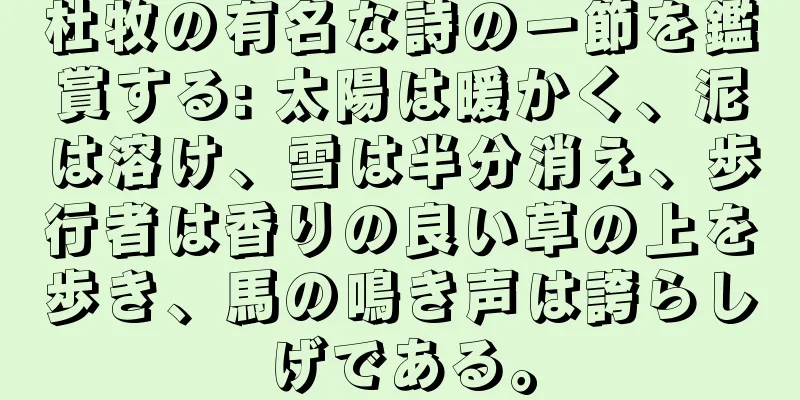 杜牧の有名な詩の一節を鑑賞する: 太陽は暖かく、泥は溶け、雪は半分消え、歩行者は香りの良い草の上を歩き、馬の鳴き声は誇らしげである。