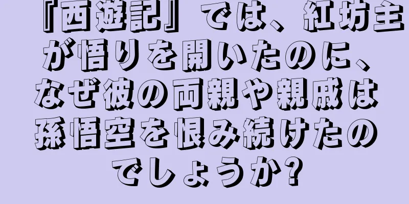 『西遊記』では、紅坊主が悟りを開いたのに、なぜ彼の両親や親戚は孫悟空を恨み続けたのでしょうか?