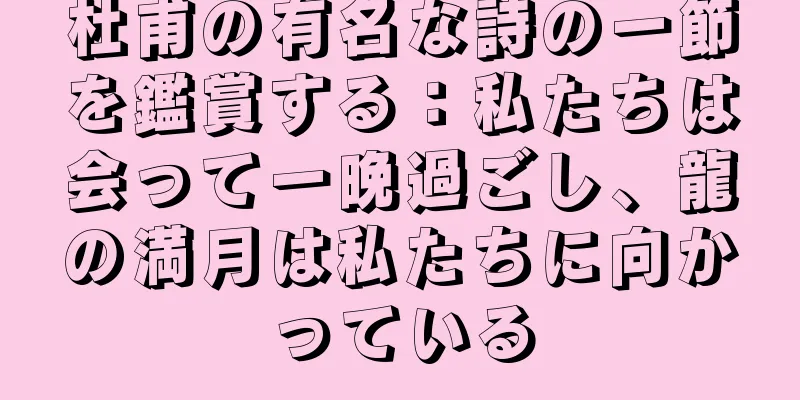 杜甫の有名な詩の一節を鑑賞する：私たちは会って一晩過ごし、龍の満月は私たちに向かっている