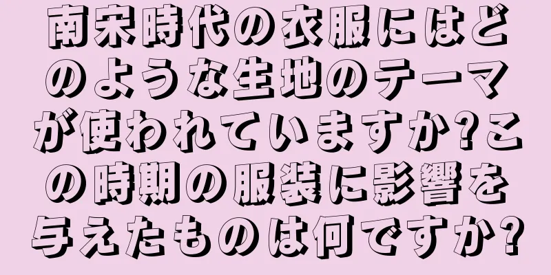 南宋時代の衣服にはどのような生地のテーマが使われていますか?この時期の服装に影響を与えたものは何ですか?