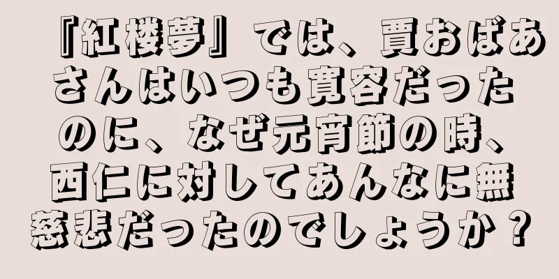 『紅楼夢』では、賈おばあさんはいつも寛容だったのに、なぜ元宵節の時、西仁に対してあんなに無慈悲だったのでしょうか？