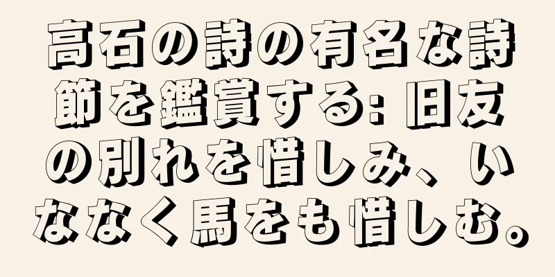 高石の詩の有名な詩節を鑑賞する: 旧友の別れを惜しみ、いななく馬をも惜しむ。