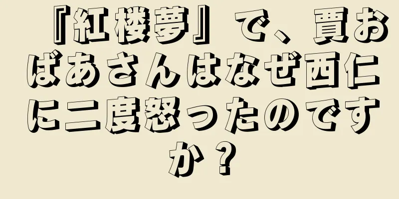 『紅楼夢』で、賈おばあさんはなぜ西仁に二度怒ったのですか？