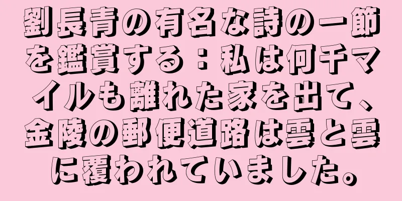 劉長青の有名な詩の一節を鑑賞する：私は何千マイルも離れた家を出て、金陵の郵便道路は雲と雲に覆われていました。