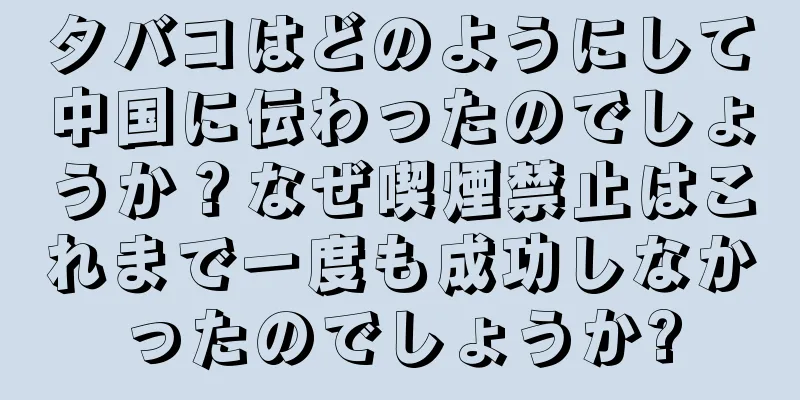 タバコはどのようにして中国に伝わったのでしょうか？なぜ喫煙禁止はこれまで一度も成功しなかったのでしょうか?