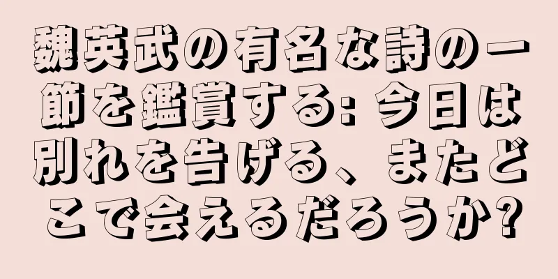 魏英武の有名な詩の一節を鑑賞する: 今日は別れを告げる、またどこで会えるだろうか?