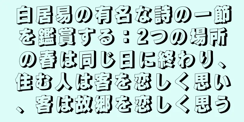 白居易の有名な詩の一節を鑑賞する：2つの場所の春は同じ日に終わり、住む人は客を恋しく思い、客は故郷を恋しく思う