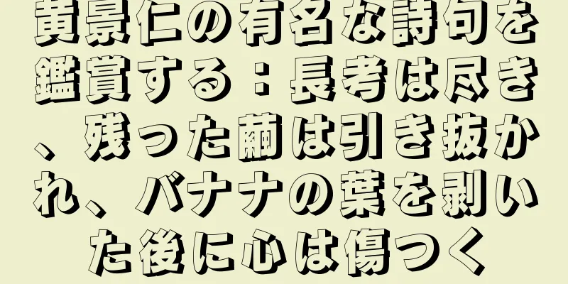 黄景仁の有名な詩句を鑑賞する：長考は尽き、残った繭は引き抜かれ、バナナの葉を剥いた後に心は傷つく