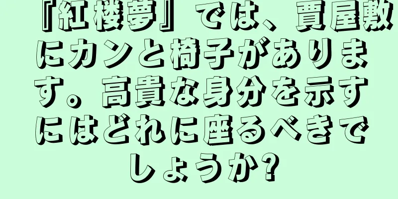 『紅楼夢』では、賈屋敷にカンと椅子があります。高貴な身分を示すにはどれに座るべきでしょうか?