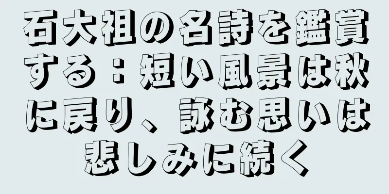 石大祖の名詩を鑑賞する：短い風景は秋に戻り、詠む思いは悲しみに続く