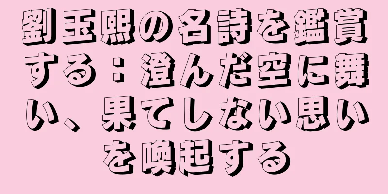 劉玉熙の名詩を鑑賞する：澄んだ空に舞い、果てしない思いを喚起する