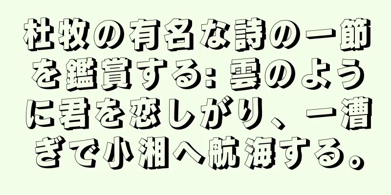 杜牧の有名な詩の一節を鑑賞する: 雲のように君を恋しがり、一漕ぎで小湘へ航海する。