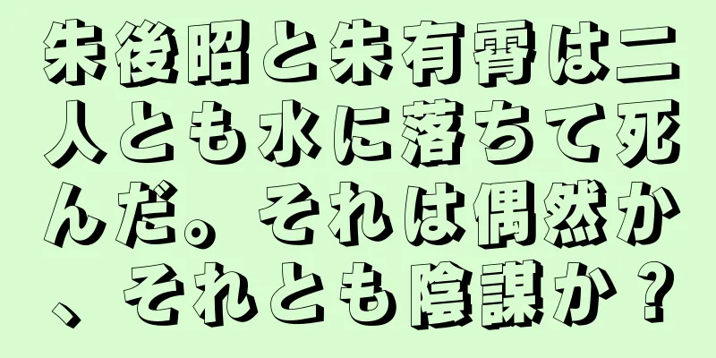 朱後昭と朱有霄は二人とも水に落ちて死んだ。それは偶然か、それとも陰謀か？