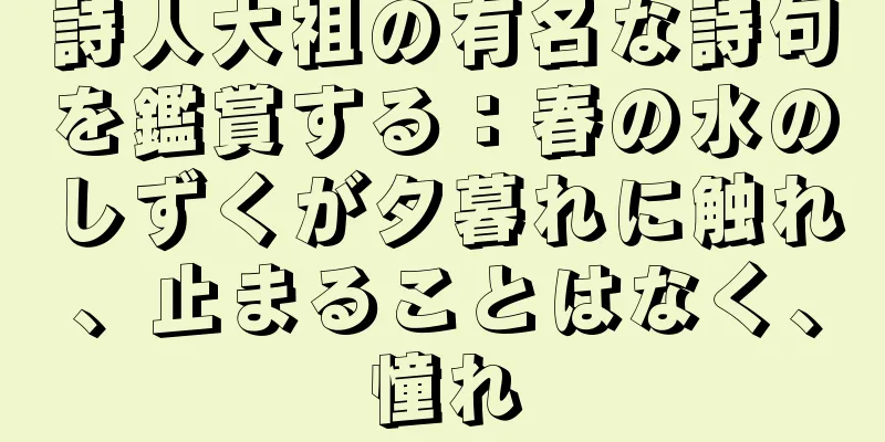 詩人大祖の有名な詩句を鑑賞する：春の水のしずくが夕暮れに触れ、止まることはなく、憧れ