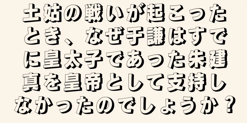 土姑の戦いが起こったとき、なぜ于謙はすでに皇太子であった朱建真を皇帝として支持しなかったのでしょうか？