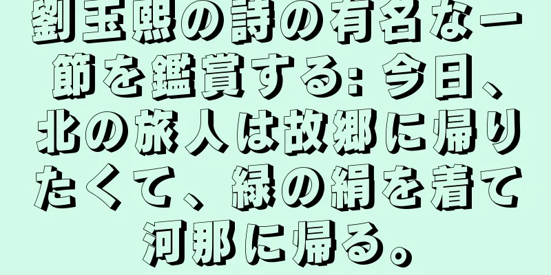 劉玉熙の詩の有名な一節を鑑賞する: 今日、北の旅人は故郷に帰りたくて、緑の絹を着て河那に帰る。