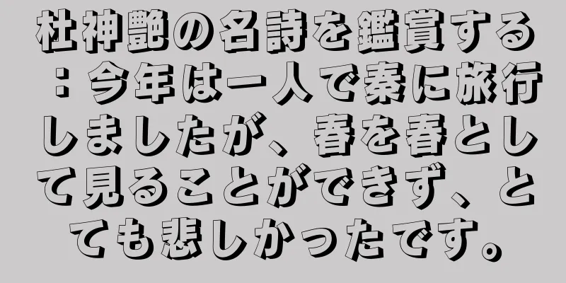 杜神艶の名詩を鑑賞する：今年は一人で秦に旅行しましたが、春を春として見ることができず、とても悲しかったです。