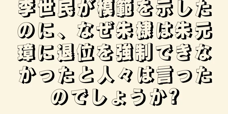 李世民が模範を示したのに、なぜ朱棣は朱元璋に退位を強制できなかったと人々は言ったのでしょうか?