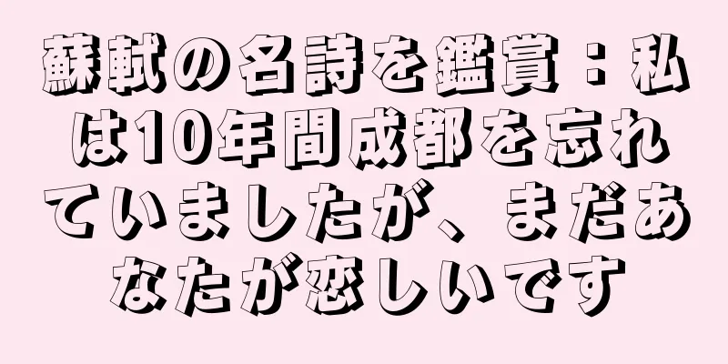 蘇軾の名詩を鑑賞：私は10年間成都を忘れていましたが、まだあなたが恋しいです