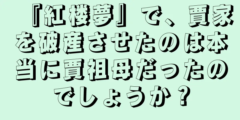 『紅楼夢』で、賈家を破産させたのは本当に賈祖母だったのでしょうか？