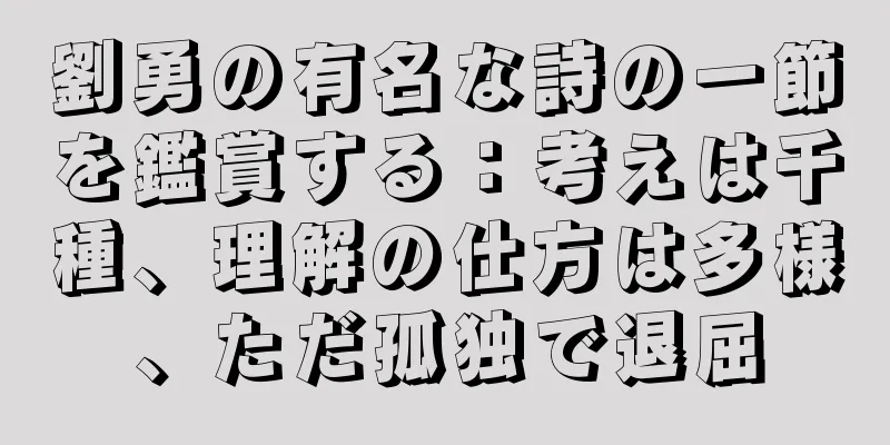 劉勇の有名な詩の一節を鑑賞する：考えは千種、理解の仕方は多様、ただ孤独で退屈