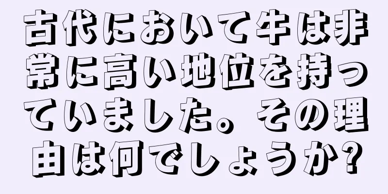 古代において牛は非常に高い地位を持っていました。その理由は何でしょうか?