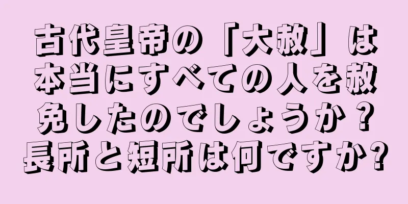 古代皇帝の「大赦」は本当にすべての人を赦免したのでしょうか？長所と短所は何ですか?