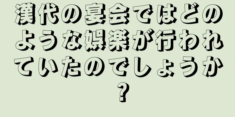漢代の宴会ではどのような娯楽が行われていたのでしょうか？
