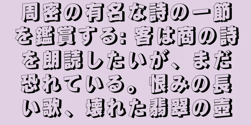 周密の有名な詩の一節を鑑賞する: 客は商の詩を朗読したいが、まだ恐れている。恨みの長い歌、壊れた翡翠の壺
