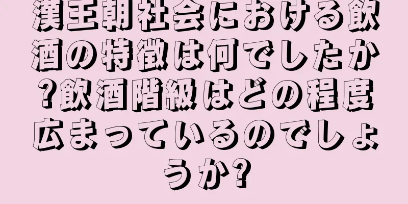 漢王朝社会における飲酒の特徴は何でしたか?飲酒階級はどの程度広まっているのでしょうか?