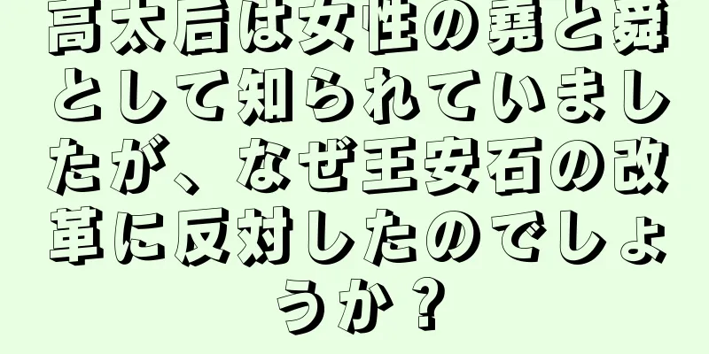 高太后は女性の堯と舜として知られていましたが、なぜ王安石の改革に反対したのでしょうか？