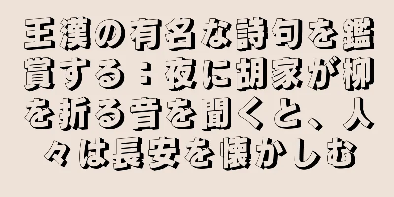 王漢の有名な詩句を鑑賞する：夜に胡家が柳を折る音を聞くと、人々は長安を懐かしむ