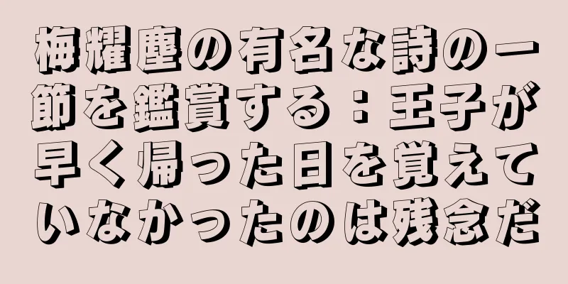 梅耀塵の有名な詩の一節を鑑賞する：王子が早く帰った日を覚えていなかったのは残念だ