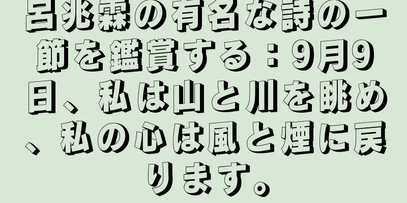 呂兆霖の有名な詩の一節を鑑賞する：9月9日、私は山と川を眺め、私の心は風と煙に戻ります。