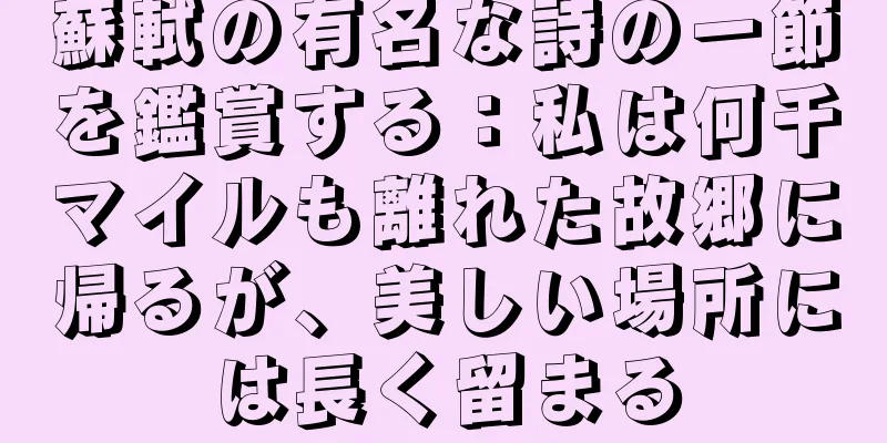 蘇軾の有名な詩の一節を鑑賞する：私は何千マイルも離れた故郷に帰るが、美しい場所には長く留まる