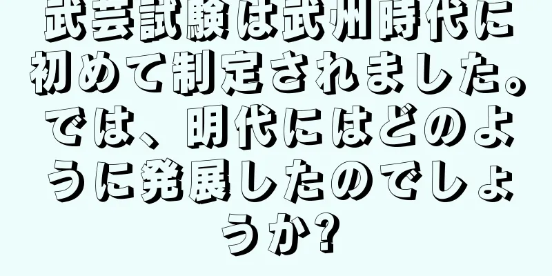 武芸試験は武州時代に初めて制定されました。では、明代にはどのように発展したのでしょうか?