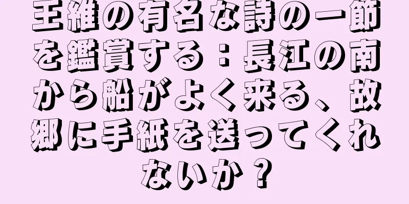王維の有名な詩の一節を鑑賞する：長江の南から船がよく来る、故郷に手紙を送ってくれないか？