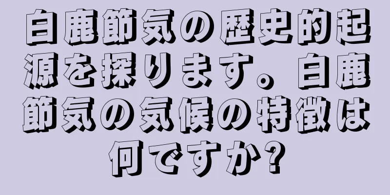 白鹿節気の歴史的起源を探ります。白鹿節気の気候の特徴は何ですか?