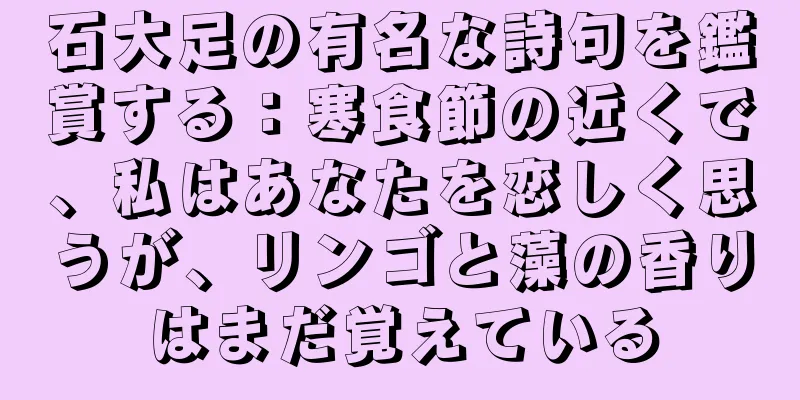 石大足の有名な詩句を鑑賞する：寒食節の近くで、私はあなたを恋しく思うが、リンゴと藻の香りはまだ覚えている