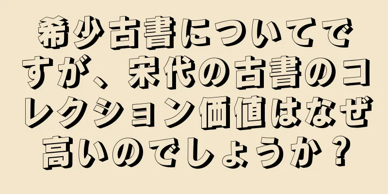 希少古書についてですが、宋代の古書のコレクション価値はなぜ高いのでしょうか？