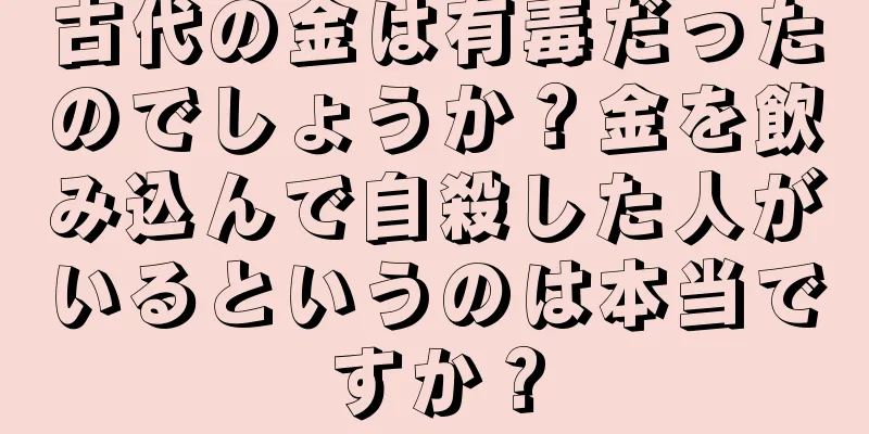 古代の金は有毒だったのでしょうか？金を飲み込んで自殺した人がいるというのは本当ですか？