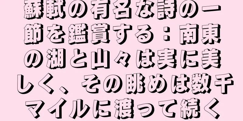 蘇軾の有名な詩の一節を鑑賞する：南東の湖と山々は実に美しく、その眺めは数千マイルに渡って続く