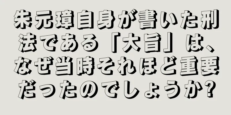 朱元璋自身が書いた刑法である「大旨」は、なぜ当時それほど重要だったのでしょうか?