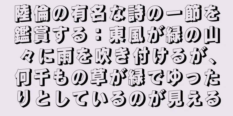 陸倫の有名な詩の一節を鑑賞する：東風が緑の山々に雨を吹き付けるが、何千もの草が緑でゆったりとしているのが見える