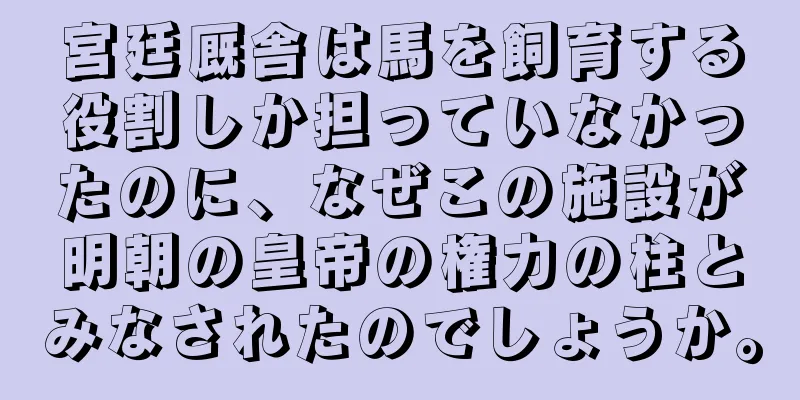宮廷厩舎は馬を飼育する役割しか担っていなかったのに、なぜこの施設が明朝の皇帝の権力の柱とみなされたのでしょうか。