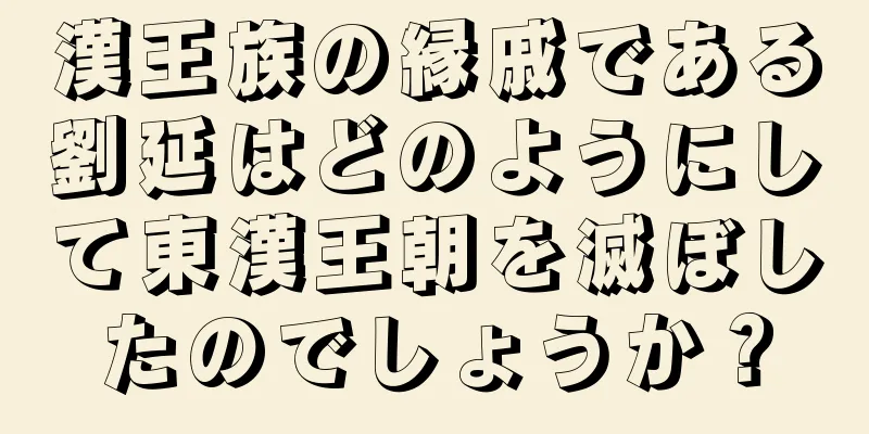 漢王族の縁戚である劉延はどのようにして東漢王朝を滅ぼしたのでしょうか？