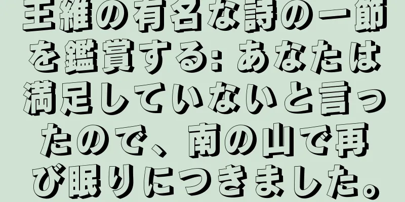 王維の有名な詩の一節を鑑賞する: あなたは満足していないと言ったので、南の山で再び眠りにつきました。