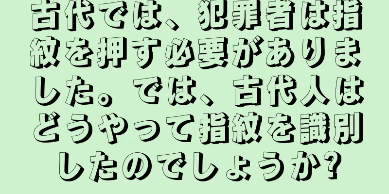 古代では、犯罪者は指紋を押す必要がありました。では、古代人はどうやって指紋を識別したのでしょうか?