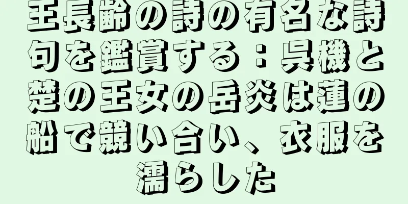 王長齢の詩の有名な詩句を鑑賞する：呉機と楚の王女の岳炎は蓮の船で競い合い、衣服を濡らした